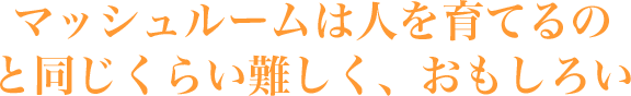 マッシュルームは人を育てるの と同じくらい難しく、おもしろい