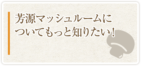 芳源マッシュルームについてもっと知りたい！